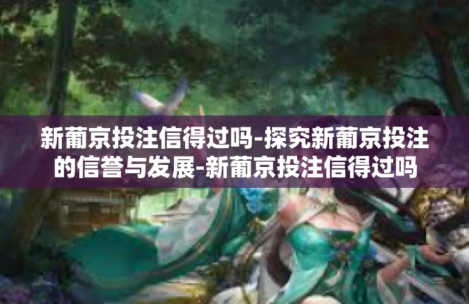 新葡京投注信得过吗-探究新葡京投注的信誉与发展-新葡京投注信得过吗