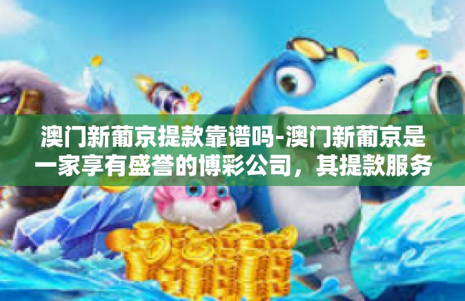 澳门新葡京提款靠谱吗-澳门新葡京是一家享有盛誉的博彩公司，其提款服务的安全性一直是公众关注的焦点。本文将深入探讨澳门新葡京提款服务的靠谱性，帮助读者了解该公司的信誉和安全性。澳门新葡京提款靠谱吗