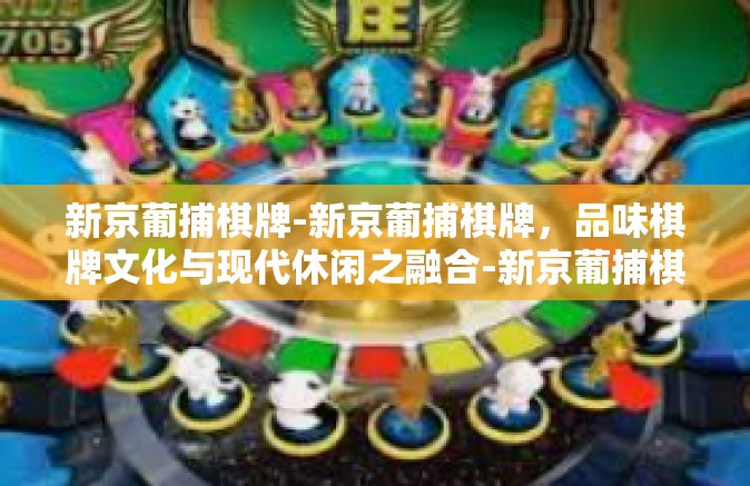新京葡捕棋牌-新京葡捕棋牌，品味棋牌文化与现代休闲之融合-新京葡捕棋牌
