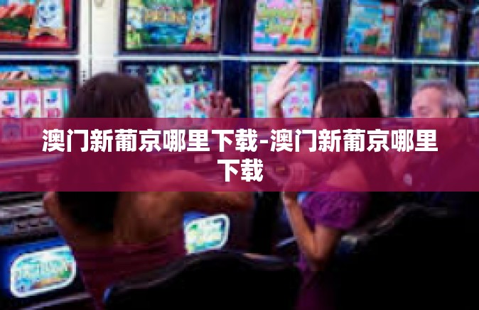 澳门新葡京哪里下载-澳门新葡京哪里下载