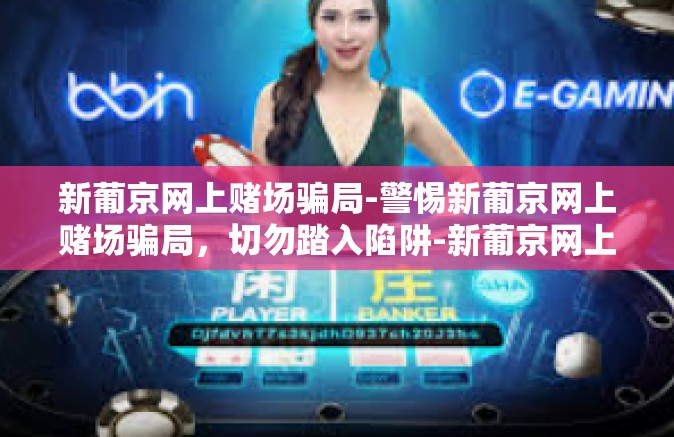 新葡京网上赌场骗局-警惕新葡京网上赌场骗局，切勿踏入陷阱-新葡京网上赌场骗局