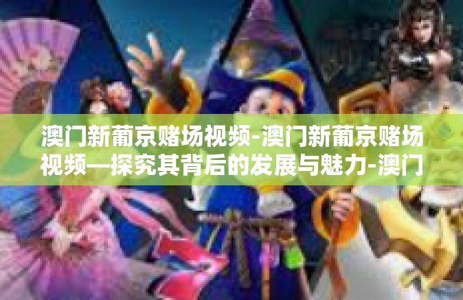 澳门新葡京赌场视频-澳门新葡京赌场视频—探究其背后的发展与魅力-澳门新葡京赌场视频 澳门新葡京赌场视频-澳门新葡京赌场视频—探究其背后的发展与魅力-澳门新葡京赌场视频