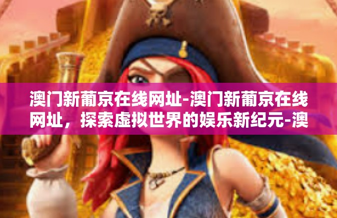 澳门新葡京在线网址-澳门新葡京在线网址，探索虚拟世界的娱乐新纪元-澳门新葡京在线网址