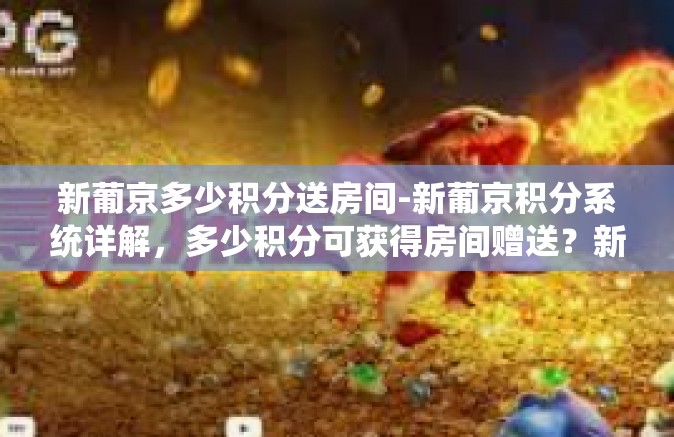 新葡京多少积分送房间-新葡京积分系统详解,多少积分可获得房间赠送?新葡京多少积分送房间 新葡京多少积分送房间-新葡京积分系统详解,多少积分可获得房间赠送?新葡京多少积分送房间
