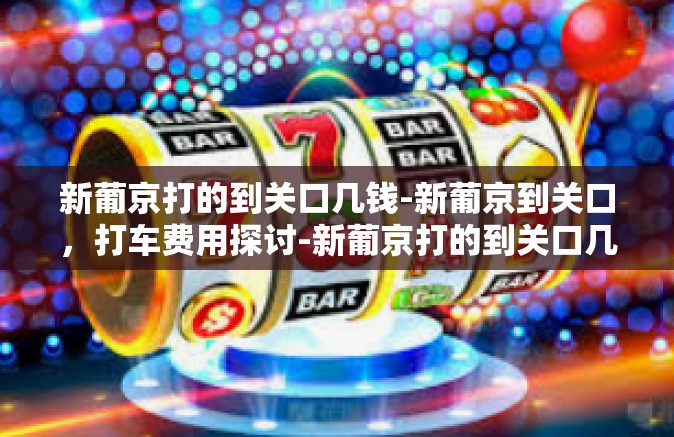 新葡京打的到关口几钱-新葡京到关口，打车费用探讨-新葡京打的到关口几钱