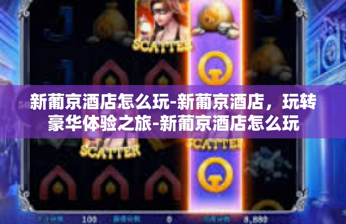 新葡京酒店怎么玩-新葡京酒店，玩转豪华体验之旅-新葡京酒店怎么玩