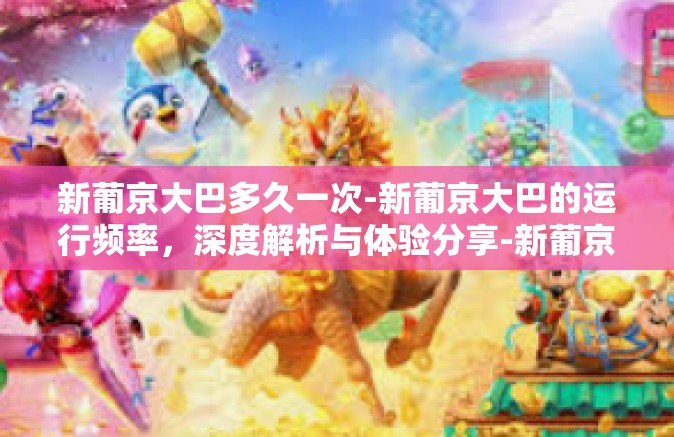 新葡京大巴多久一次-新葡京大巴的运行频率,深度解析与体验分享-新葡京大巴多久一次 新葡京大巴多久一次-新葡京大巴的运行频率,深度解析与体验分享-新葡京大巴多久一次