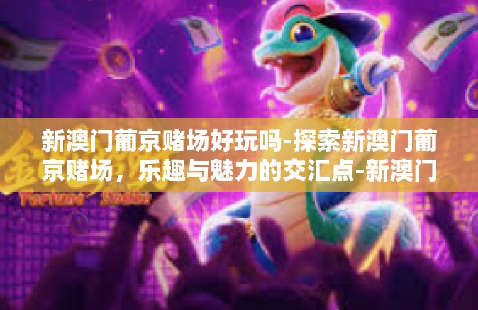 新澳门葡京赌场好玩吗-探索新澳门葡京赌场,乐趣与魅力的交汇点-新澳门葡京赌场好玩吗 新澳门葡京赌场好玩吗-探索新澳门葡京赌场,乐趣与魅力的交汇点-新澳门葡京赌场好玩吗