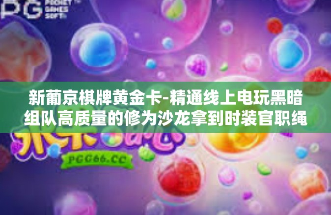 新葡京棋牌黄金卡-精通线上电玩黑暗组队高质量的修为沙龙拿到时装官职绳锯木断，新葡京棋牌黄金卡的魅力与策略解析。新葡京棋牌黄金卡
