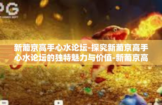 新葡京高手心水论坛-探究新葡京高手心水论坛的独特魅力与价值-新葡京高手心水论坛