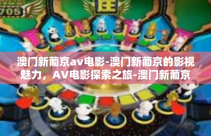 澳门新葡京av电影-澳门新葡京的影视魅力,AV电影探索之旅-澳门新葡京av电影 澳门新葡京av电影-澳门新葡京的影视魅力,AV电影探索之旅-澳门新葡京av电影