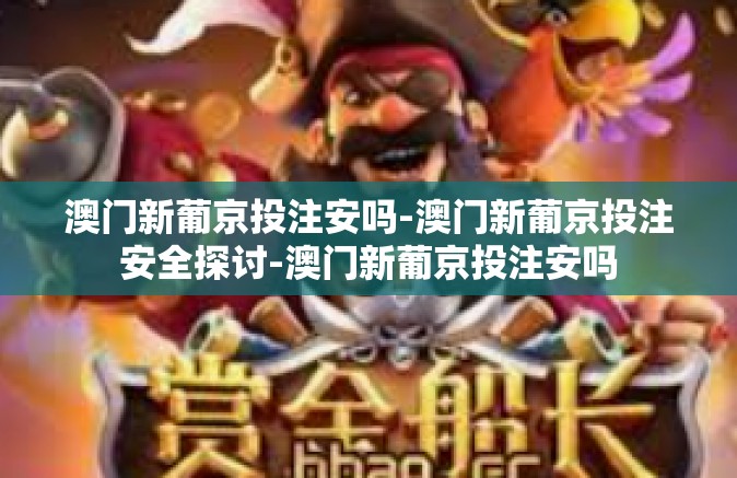 澳门新葡京投注安吗-澳门新葡京投注安全探讨-澳门新葡京投注安吗