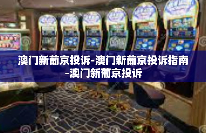 澳门新葡京投诉-澳门新葡京投诉指南-澳门新葡京投诉