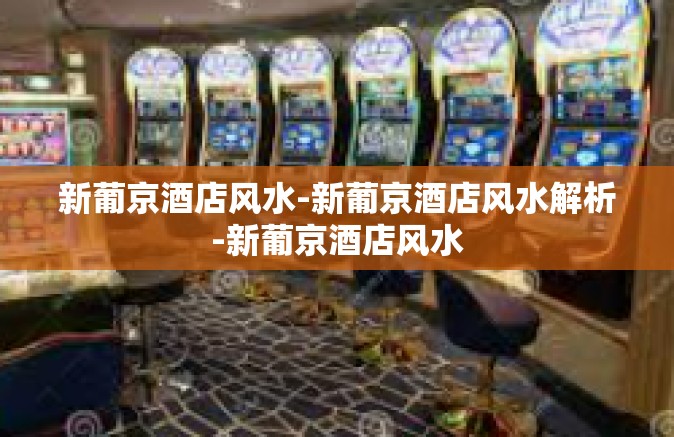 新葡京酒店风水-新葡京酒店风水解析-新葡京酒店风水