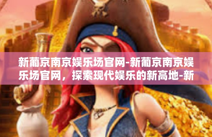 新葡京南京娱乐场官网-新葡京南京娱乐场官网，探索现代娱乐的新高地-新葡京南京娱乐场官网