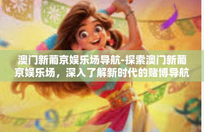 澳门新葡京娱乐场导航-探索澳门新葡京娱乐场,深入了解新时代的赌博导航指南-澳门新葡京娱乐场导航 澳门新葡京娱乐场导航-探索澳门新葡京娱乐场,深入了解新时代的赌博导航指南-澳门新葡京娱乐场导航