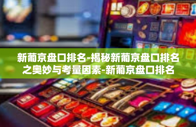 新葡京盘口排名-揭秘新葡京盘口排名之奥妙与考量因素-新葡京盘口排名 新葡京盘口排名-揭秘新葡京盘口排名之奥妙与考量因素-新葡京盘口排名