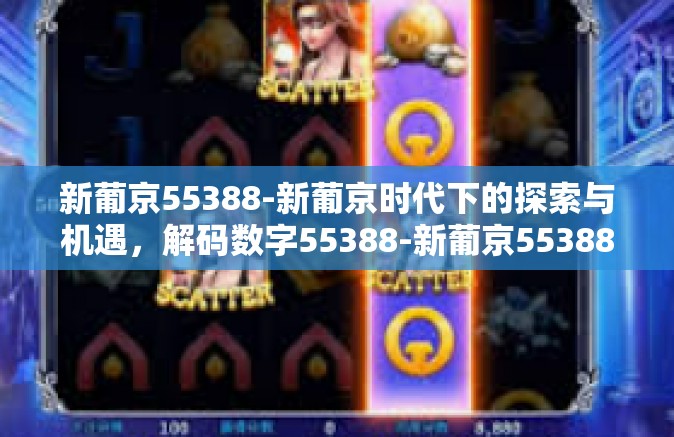 新葡京55388-新葡京时代下的探索与机遇，解码数字55388-新葡京55388