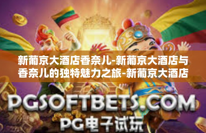 新葡京大酒店香奈儿-新葡京大酒店与香奈儿的独特魅力之旅-新葡京大酒店香奈儿