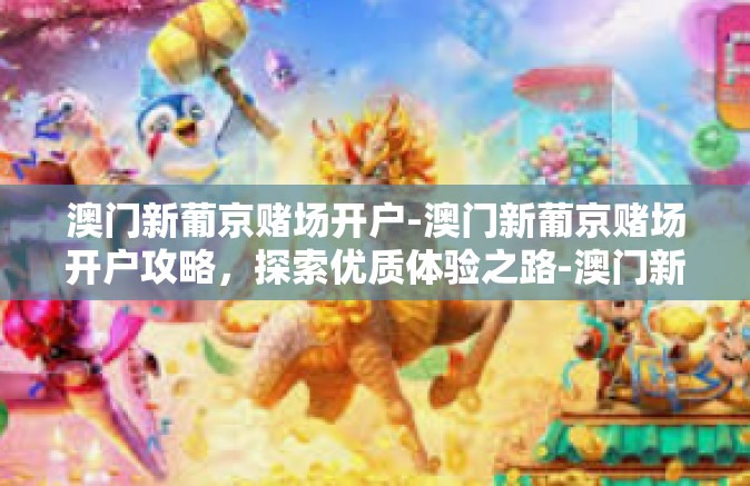 澳门新葡京赌场开户-澳门新葡京赌场开户攻略，探索优质体验之路-澳门新葡京赌场开户
