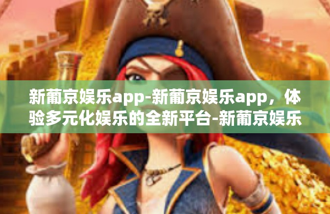 新葡京娱乐app-新葡京娱乐app，体验多元化娱乐的全新平台-新葡京娱乐app