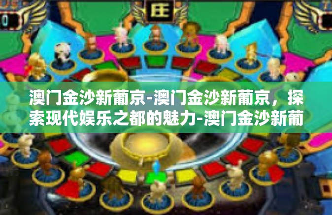 澳门金沙新葡京-澳门金沙新葡京,探索现代娱乐之都的魅力-澳门金沙新葡京 澳门金沙新葡京-澳门金沙新葡京,探索现代娱乐之都的魅力-澳门金沙新葡京