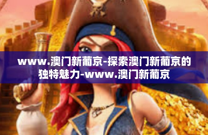 www.澳门新葡京-探索澳门新葡京的独特魅力-www.澳门新葡京