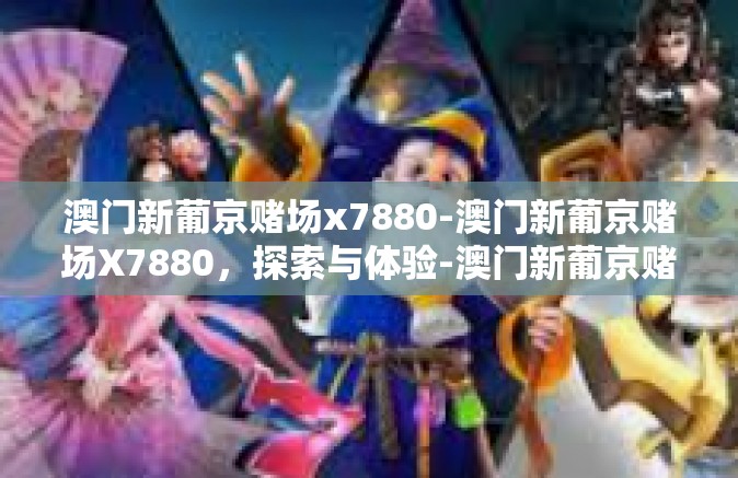 澳门新葡京赌场x7880-澳门新葡京赌场X7880，探索与体验-澳门新葡京赌场x7880