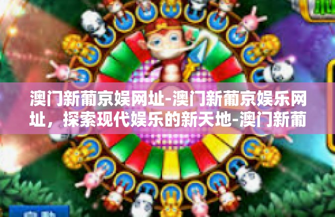 澳门新葡京娱网址-澳门新葡京娱乐网址,探索现代娱乐的新天地-澳门新葡京娱网址 澳门新葡京娱网址-澳门新葡京娱乐网址,探索现代娱乐的新天地-澳门新葡京娱网址