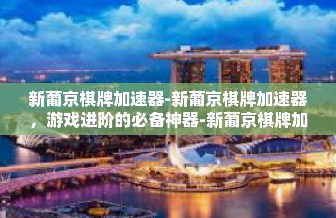 新葡京棋牌加速器-新葡京棋牌加速器,游戏进阶的必备神器-新葡京棋牌加速器 新葡京棋牌加速器-新葡京棋牌加速器,游戏进阶的必备神器-新葡京棋牌加速器