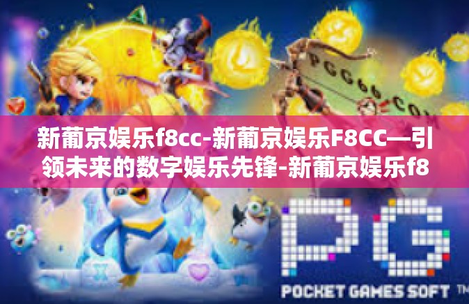 新葡京娱乐f8cc-新葡京娱乐F8CC—引领未来的数字娱乐先锋-新葡京娱乐f8cc