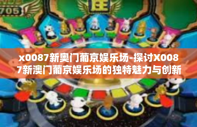 x0087新奥门葡京娱乐场-探讨X0087新澳门葡京娱乐场的独特魅力与创新亮点-x0087新奥门葡京娱乐场