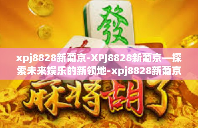 xpj8828新葡京-XPJ8828新葡京—探索未来娱乐的新领地-xpj8828新葡京
