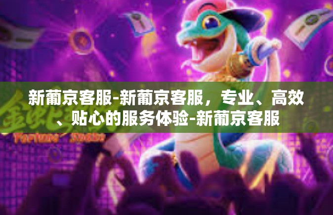 新葡京客服-新葡京客服，专业、高效、贴心的服务体验-新葡京客服