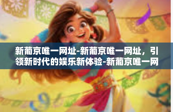 新葡京唯一网址-新葡京唯一网址，引领新时代的娱乐新体验-新葡京唯一网址