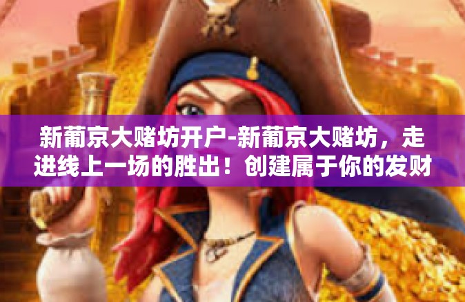 新葡京大赌坊开户-新葡京大赌坊，走进线上一场的胜出！创建属于你的发财户口故事-新葡京大赌坊开户