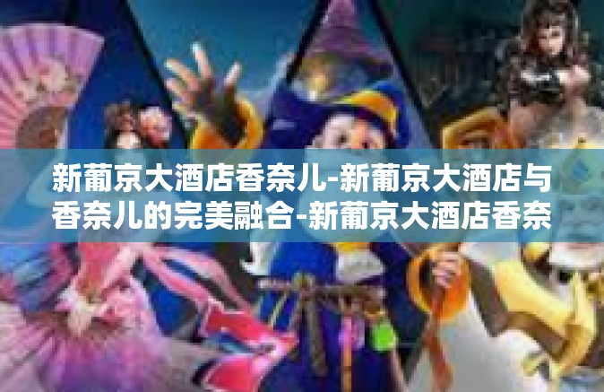 新葡京大酒店香奈儿-新葡京大酒店与香奈儿的完美融合-新葡京大酒店香奈儿 新葡京大酒店香奈儿-新葡京大酒店与香奈儿的完美融合-新葡京大酒店香奈儿