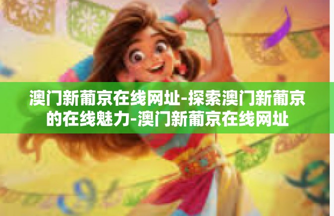 澳门新葡京在线网址-探索澳门新葡京的在线魅力-澳门新葡京在线网址