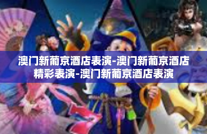 澳门新葡京酒店表演-澳门新葡京酒店精彩表演-澳门新葡京酒店表演