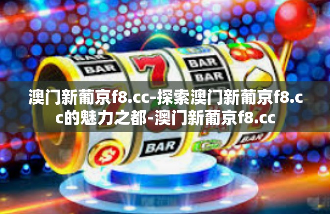 澳门新葡京f8.cc-探索澳门新葡京f8.cc的魅力之都-澳门新葡京f8.cc