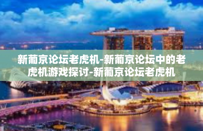 新葡京论坛老虎机-新葡京论坛中的老虎机游戏探讨-新葡京论坛老虎机 新葡京论坛老虎机-新葡京论坛中的老虎机游戏探讨-新葡京论坛老虎机