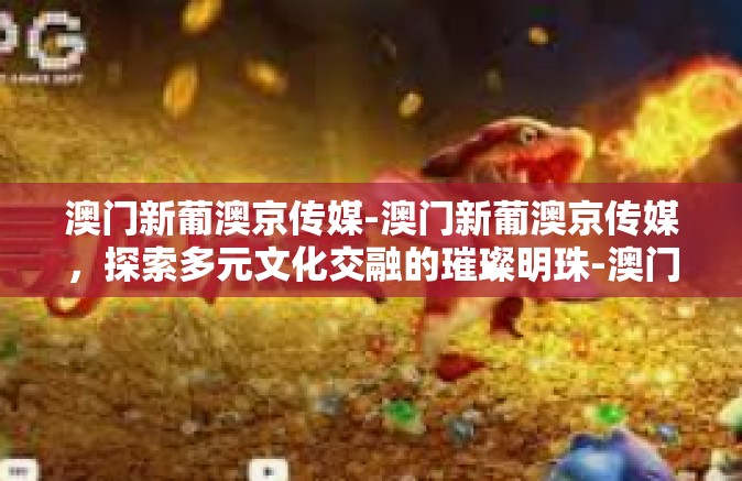 澳门新葡澳京传媒-澳门新葡澳京传媒，探索多元文化交融的璀璨明珠-澳门新葡澳京传媒