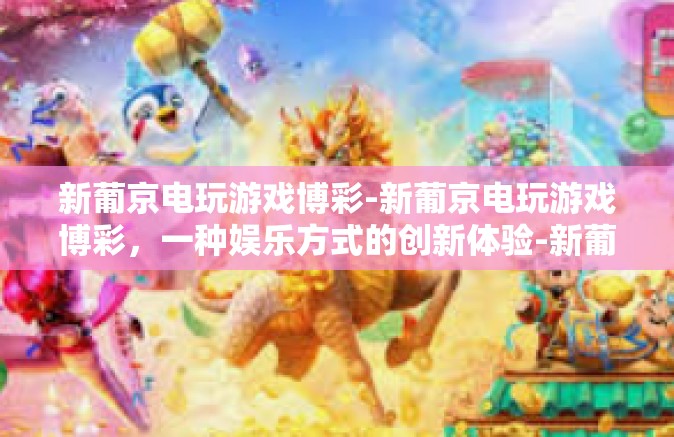 新葡京电玩游戏博彩-新葡京电玩游戏博彩，一种娱乐方式的创新体验-新葡京电玩游戏博彩