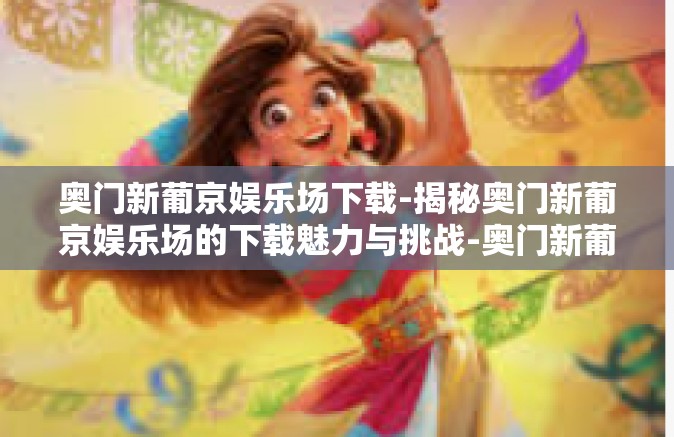 奥门新葡京娱乐场下载-揭秘奥门新葡京娱乐场的下载魅力与挑战-奥门新葡京娱乐场下载