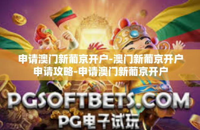 申请澳门新葡京开户-澳门新葡京开户申请攻略-申请澳门新葡京开户