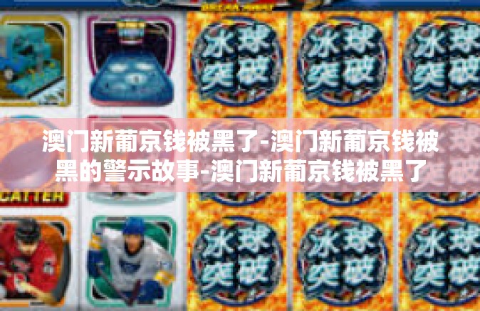 澳门新葡京钱被黑了-澳门新葡京钱被黑的警示故事-澳门新葡京钱被黑了