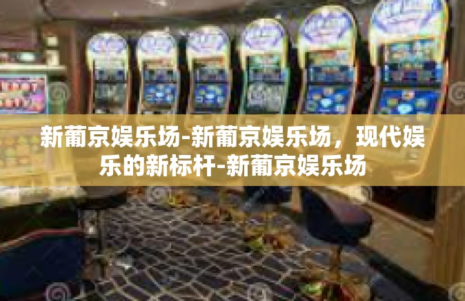 新葡京娱乐场-新葡京娱乐场，现代娱乐的新标杆-新葡京娱乐场