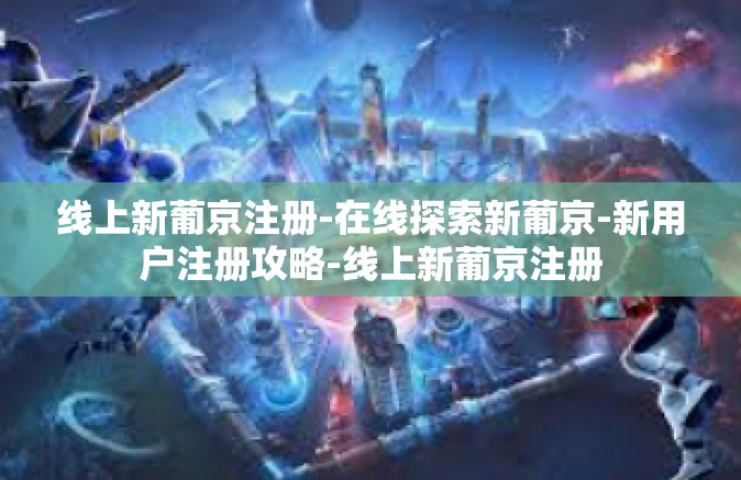 线上新葡京注册-在线探索新葡京-新用户注册攻略-线上新葡京注册