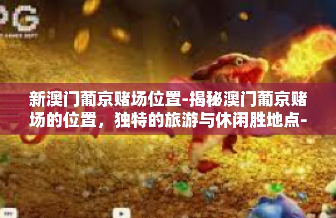 新澳门葡京赌场位置-揭秘澳门葡京赌场的位置，独特的旅游与休闲胜地点-新澳门葡京赌场位置