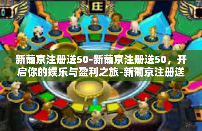新葡京注册送50-新葡京注册送50，开启你的娱乐与盈利之旅-新葡京注册送50